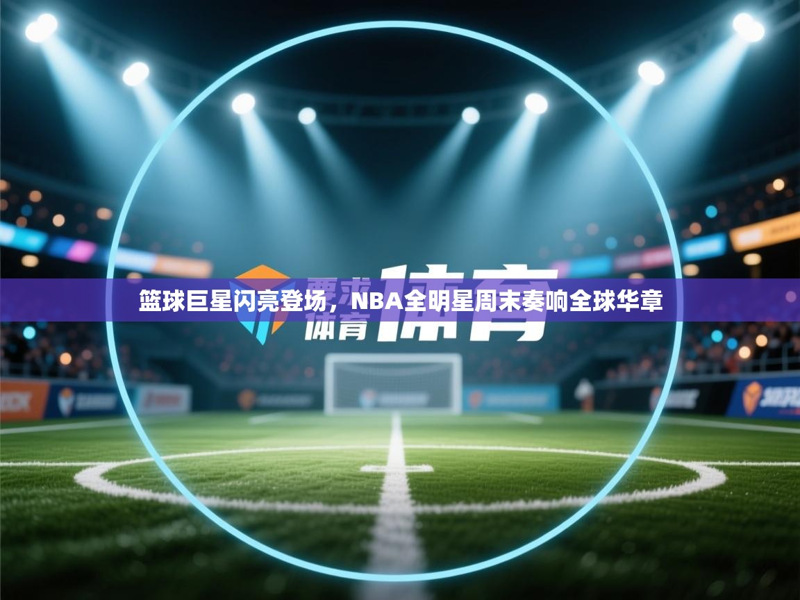 篮球巨星闪亮登场，NBA全明星周末奏响全球华章