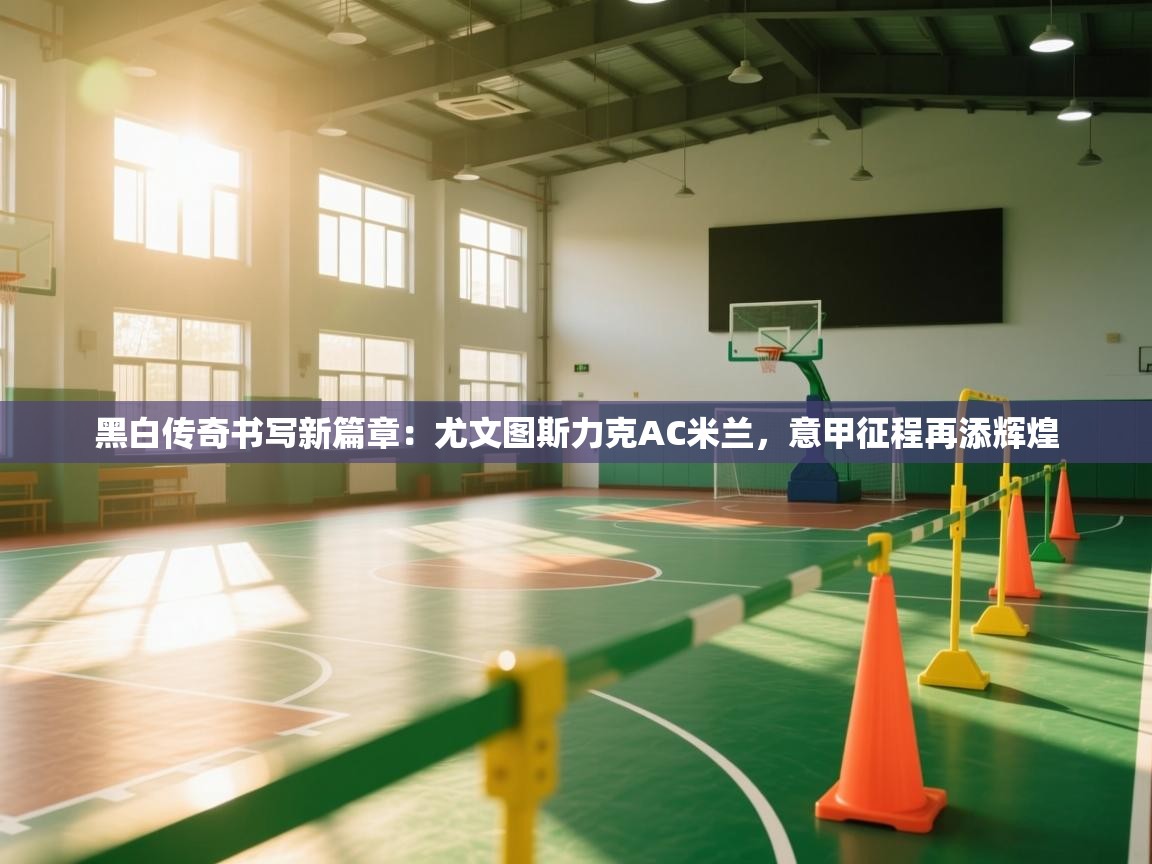 黑白传奇书写新篇章：尤文图斯力克AC米兰，意甲征程再添辉煌