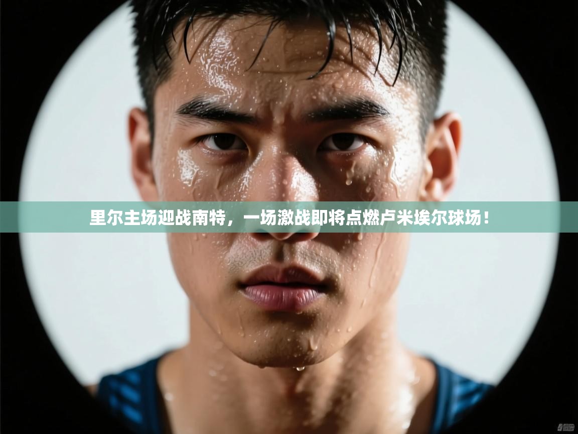 里尔主场迎战南特，一场激战即将点燃卢米埃尔球场！