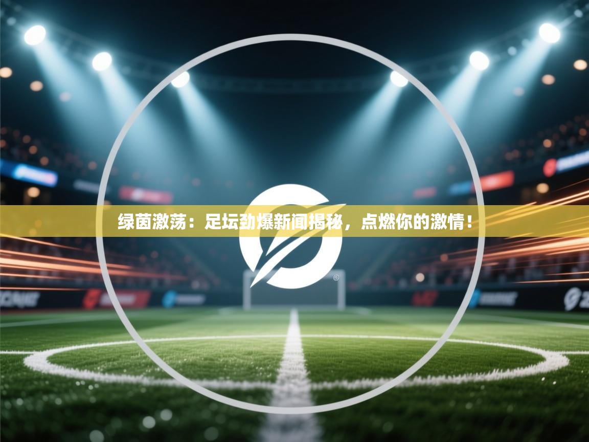 绿茵激荡：足坛劲爆新闻揭秘，点燃你的激情！