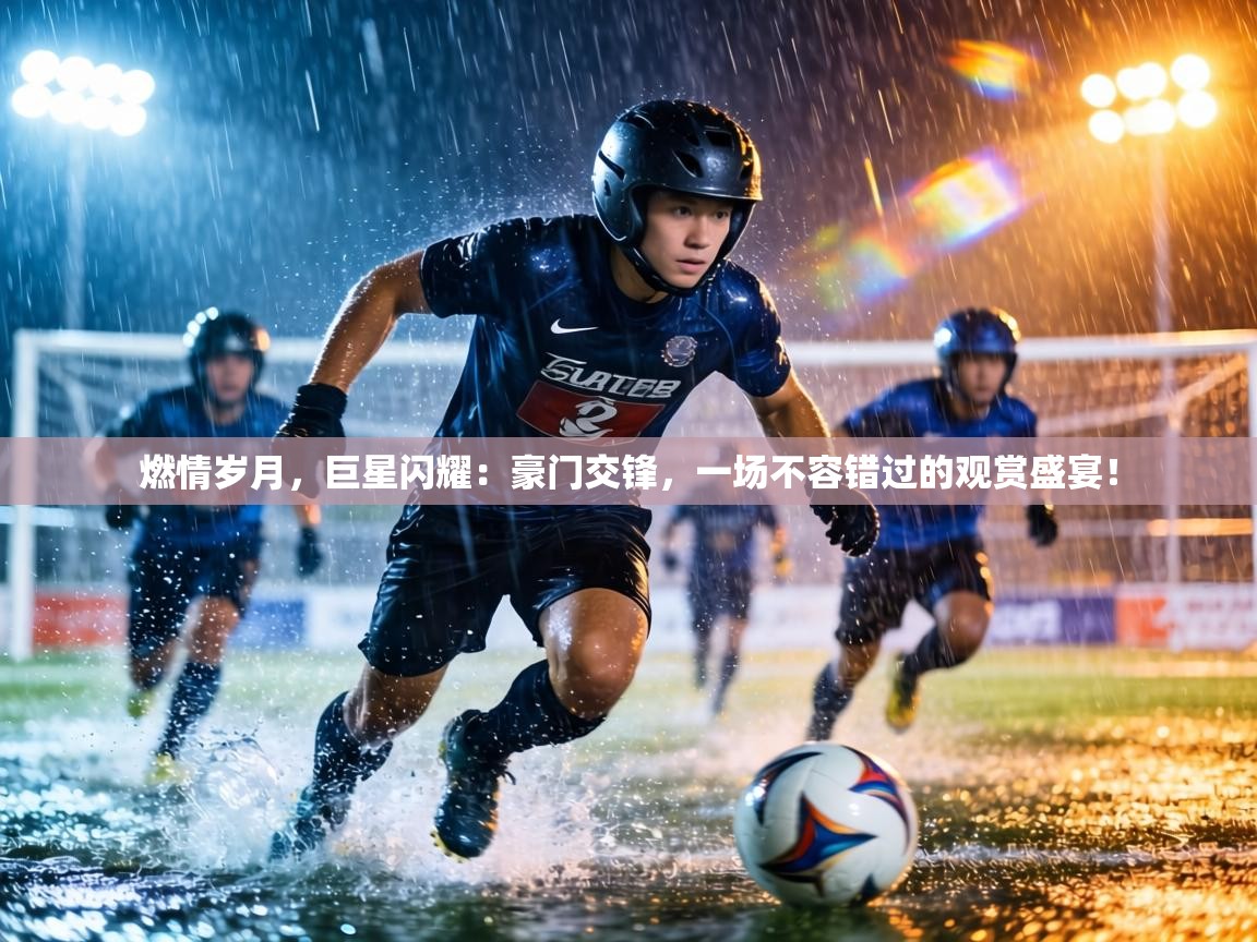 燃情岁月，巨星闪耀：豪门交锋，一场不容错过的观赏盛宴！  第2张